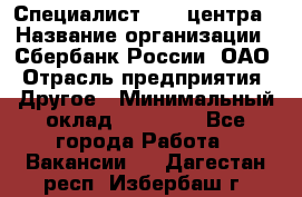 Специалист call-центра › Название организации ­ Сбербанк России, ОАО › Отрасль предприятия ­ Другое › Минимальный оклад ­ 18 500 - Все города Работа » Вакансии   . Дагестан респ.,Избербаш г.